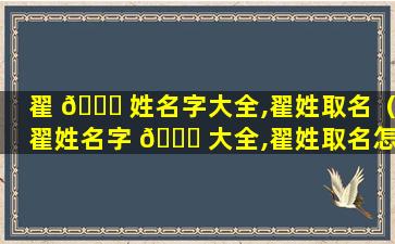 翟 🐒 姓名字大全,翟姓取名（翟姓名字 🐘 大全,翟姓取名怎么取）